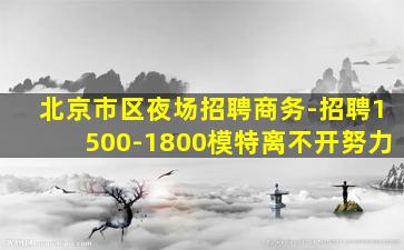 北京市区夜场招聘商务-招聘1500-1800模特离不开努力